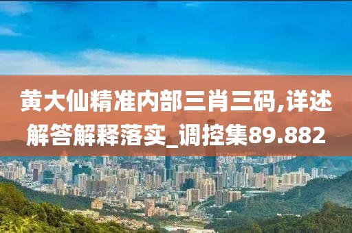 黄大仙精准内部三肖三码,详述解答解释落实_调控集89.882