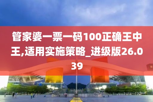 管家婆一票一码100正确王中王,适用实施策略_进级版26.039