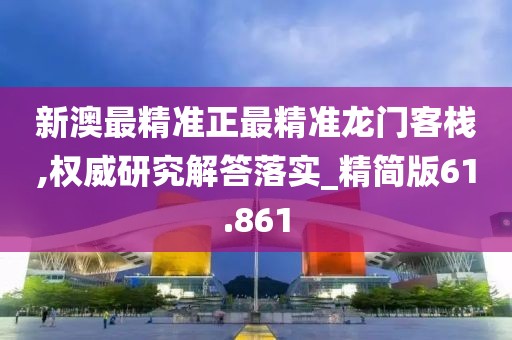 新澳最精准正最精准龙门客栈,权威研究解答落实_精简版61.861