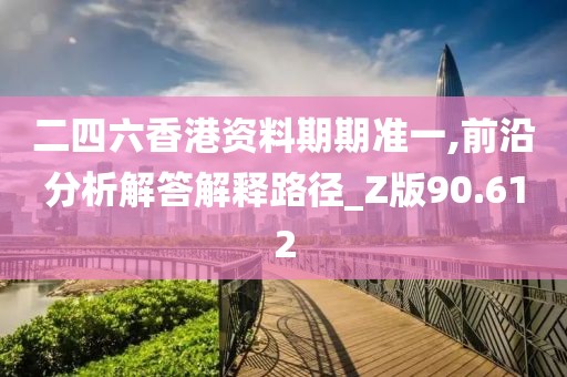 二四六香港资料期期准一,前沿分析解答解释路径_Z版90.612