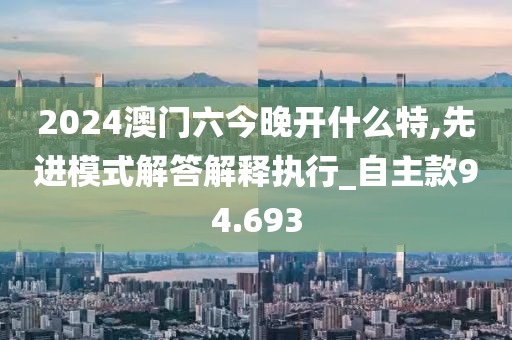 2024澳门六今晚开什么特,先进模式解答解释执行_自主款94.693