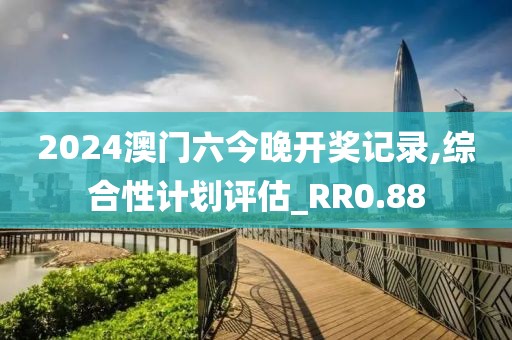 2024澳门六今晚开奖记录,综合性计划评估_RR0.88