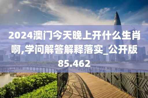 2024澳门今天晚上开什么生肖啊,学问解答解释落实_公开版85.462