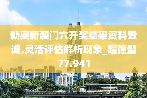 新奥新澳门六开奖结果资料查询,灵活评估解析现象_超强型77.941