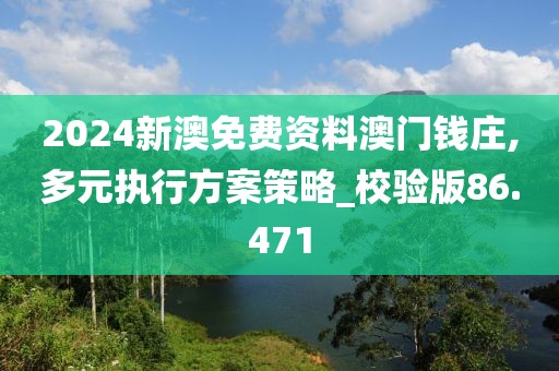 2024新澳免费资料澳门钱庄,多元执行方案策略_校验版86.471