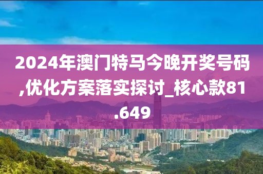 2024年澳门特马今晚开奖号码,优化方案落实探讨_核心款81.649