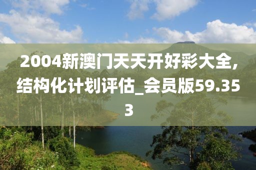 2004新澳门天天开好彩大全,结构化计划评估_会员版59.353