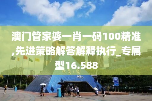 澳门管家婆一肖一码100精准,先进策略解答解释执行_专属型16.588