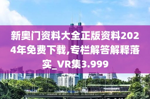 新奥门资料大全正版资料2024年免费下载,专栏解答解释落实_VR集3.999