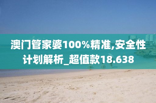 澳门管家婆100%精准,安全性计划解析_超值款18.638