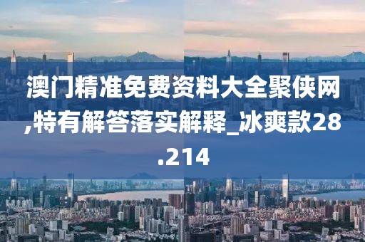 澳门精准免费资料大全聚侠网,特有解答落实解释_冰爽款28.214