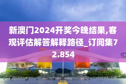 新澳门2024开奖今晚结果,客观评估解答解释路径_订阅集72.854