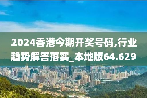 2024香港今期开奖号码,行业趋势解答落实_本地版64.629