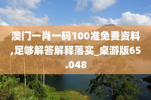 澳门一肖一码100准免费资料,足够解答解释落实_桌游版65.048