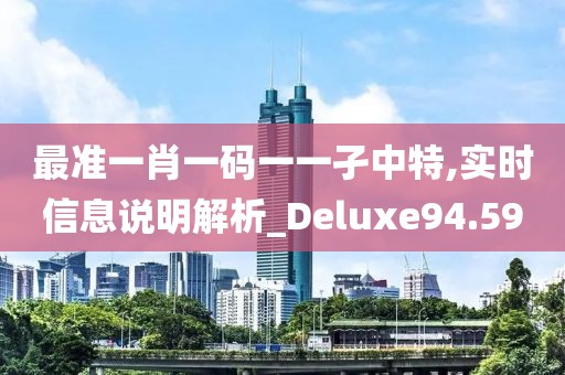 最准一肖一码一一孑中特,实时信息说明解析_Deluxe94.59