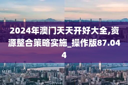 2024年澳门天天开好大全,资源整合策略实施_操作版87.044