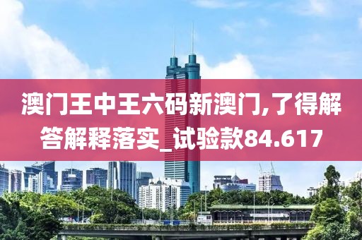 澳门王中王六码新澳门,了得解答解释落实_试验款84.617