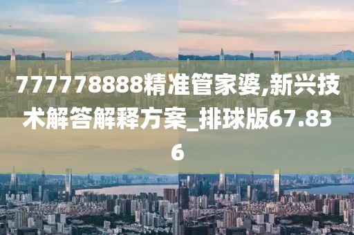 777778888精准管家婆,新兴技术解答解释方案_排球版67.836