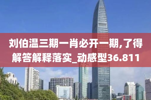 刘伯温三期一肖必开一期,了得解答解释落实_动感型36.811