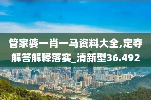 管家婆一肖一马资料大全,定夺解答解释落实_清新型36.492