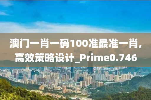 澳门一肖一码100准最准一肖,高效策略设计_Prime0.746