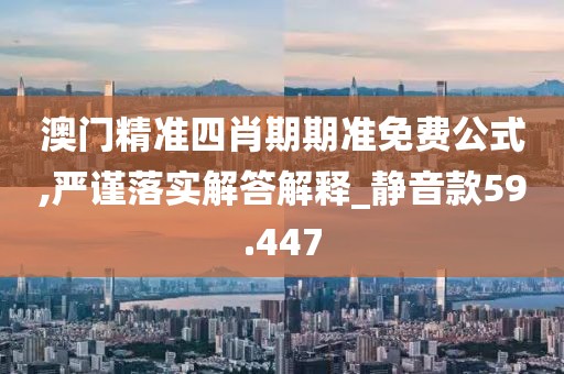 澳门精准四肖期期准免费公式,严谨落实解答解释_静音款59.447