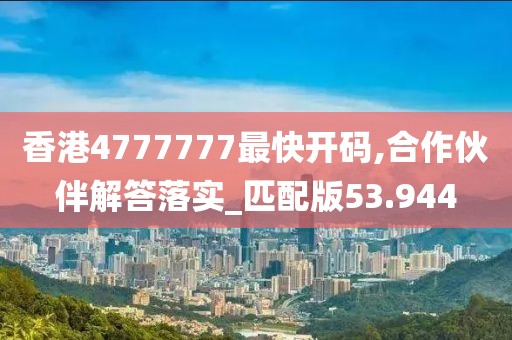 香港4777777最快开码,合作伙伴解答落实_匹配版53.944