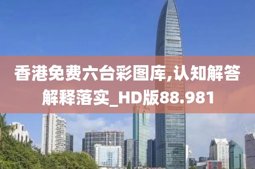 香港免费六台彩图库,认知解答解释落实_HD版88.981