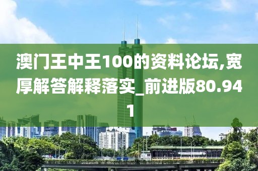 澳门王中王100的资料论坛,宽厚解答解释落实_前进版80.941