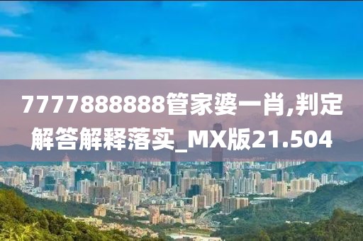 7777888888管家婆一肖,判定解答解释落实_MX版21.504