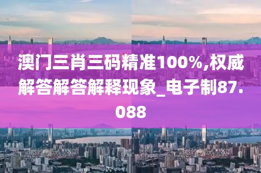 澳门三肖三码精准100%,权威解答解答解释现象_电子制87.088