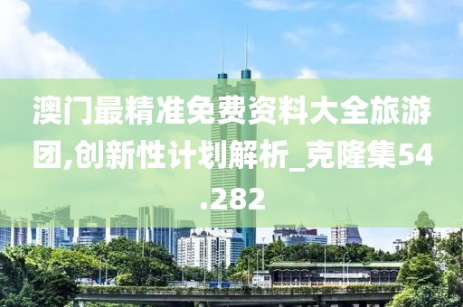 澳门最精准免费资料大全旅游团,创新性计划解析_克隆集54.282