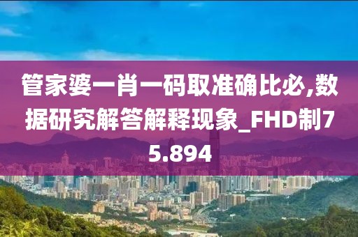 管家婆一肖一码取准确比必,数据研究解答解释现象_FHD制75.894