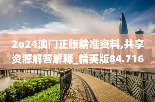 2o24澳门正版精准资料,共享资源解答解释_精英版84.716