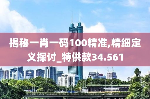 揭秘一肖一码100精准,精细定义探讨_特供款34.561