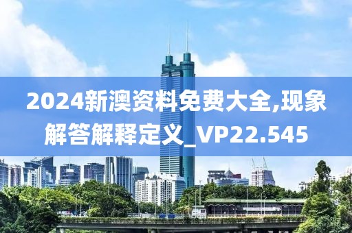 2024新澳资料免费大全,现象解答解释定义_VP22.545