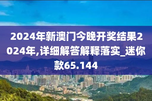 2024年新澳门今晚开奖结果2024年,详细解答解释落实_迷你款65.144