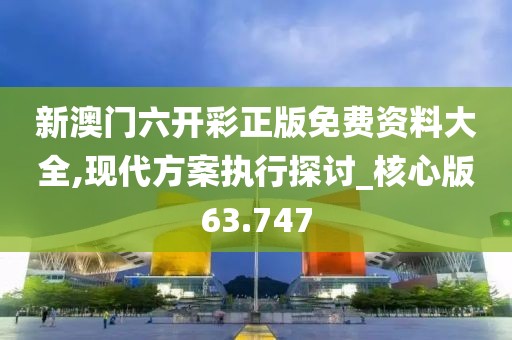 新澳门六开彩正版免费资料大全,现代方案执行探讨_核心版63.747