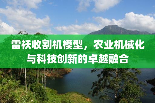 雷袄收割机模型，农业机械化与科技创新的卓越融合