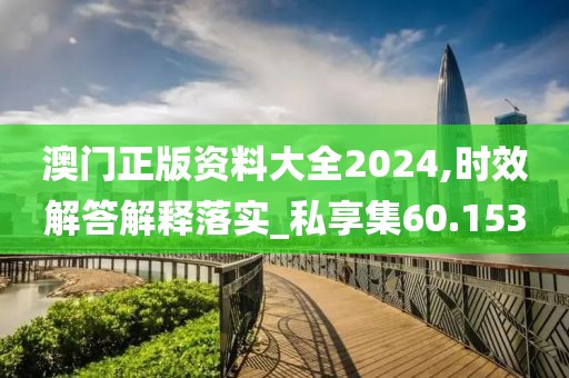 澳门正版资料大全2024,时效解答解释落实_私享集60.153