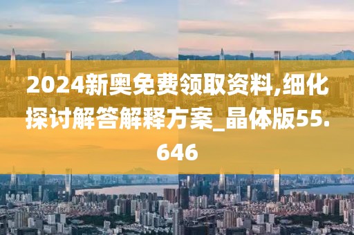 2024新奥免费领取资料,细化探讨解答解释方案_晶体版55.646