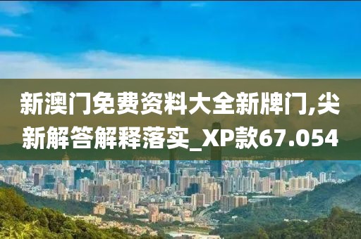 新澳门免费资料大全新牌门,尖新解答解释落实_XP款67.054