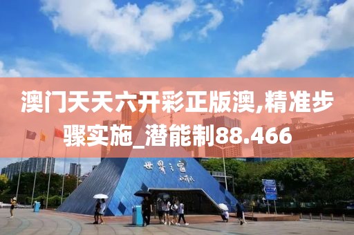 澳门天天六开彩正版澳,精准步骤实施_潜能制88.466