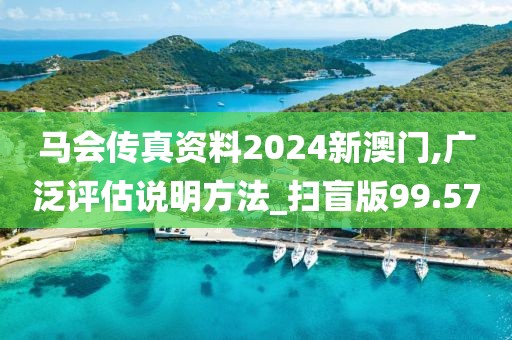 马会传真资料2024新澳门,广泛评估说明方法_扫盲版99.57