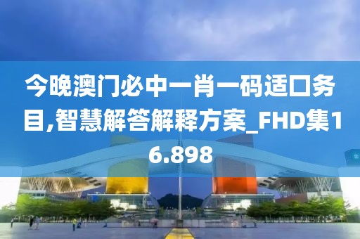 今晚澳门必中一肖一码适囗务目,智慧解答解释方案_FHD集16.898