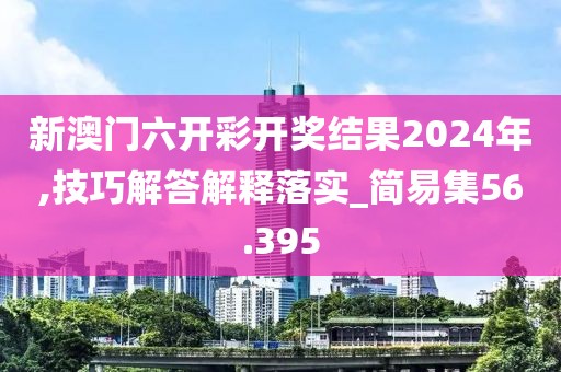 新澳门六开彩开奖结果2024年,技巧解答解释落实_简易集56.395