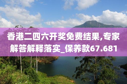 香港二四六开奖免费结果,专家解答解释落实_保养款67.681