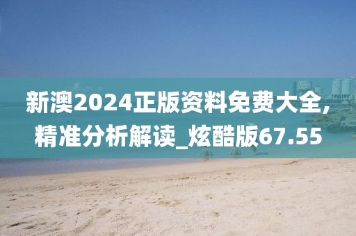 新澳2024正版资料免费大全,精准分析解读_炫酷版67.55