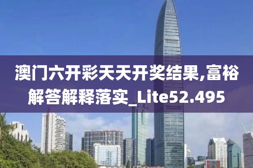 澳门六开彩天天开奖结果,富裕解答解释落实_Lite52.495