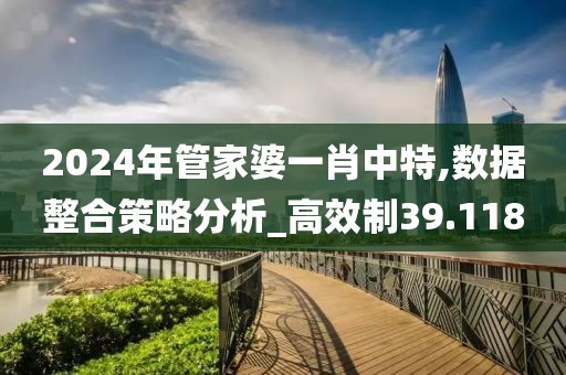 2024年管家婆一肖中特,数据整合策略分析_高效制39.118